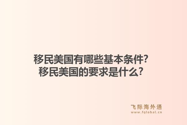 移民美国有哪些基本条件?移民美国的要求是什么?1.jpg