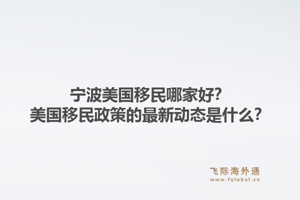 宁波美国移民哪家好？美国移民政策的最新动态是什么？1.jpg