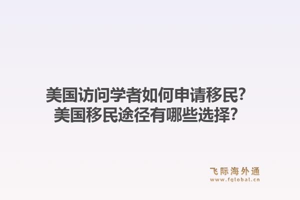 美国访问学者如何申请移民？美国移民途径有哪些选择？1.jpg