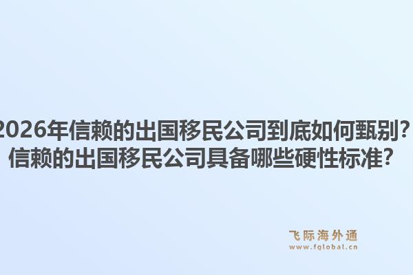 2026年信赖的出国移民公司到底如何甄别?信赖的出国移民公司具备哪些硬性标准?1.jpg