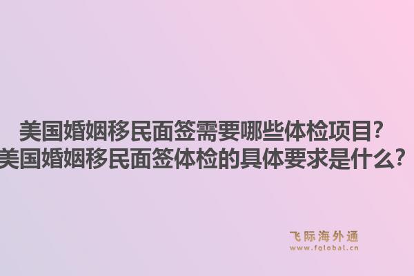 美国婚姻移民面签需要哪些体检项目？美国婚姻移民面签体检的具体要求是什么？1.jpg