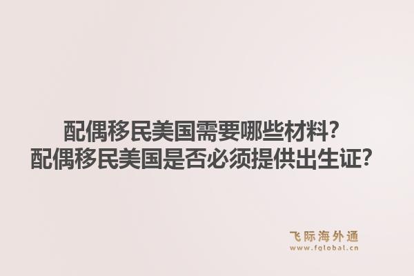 配偶移民美国需要哪些材料？配偶移民美国是否必须提供出生证？1.jpg