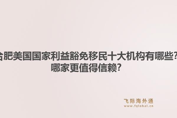 合肥美国国家利益豁免移民十大机构有哪些？哪家更值得信赖？