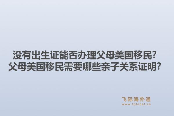 没有出生证能否办理父母美国移民？父母美国移民需要哪些亲子关系证明？1.jpg
