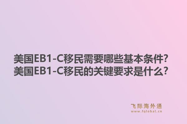 美国EB1-C移民需要哪些基本条件？美国EB1-C移民的关键要求是什么？1.jpg