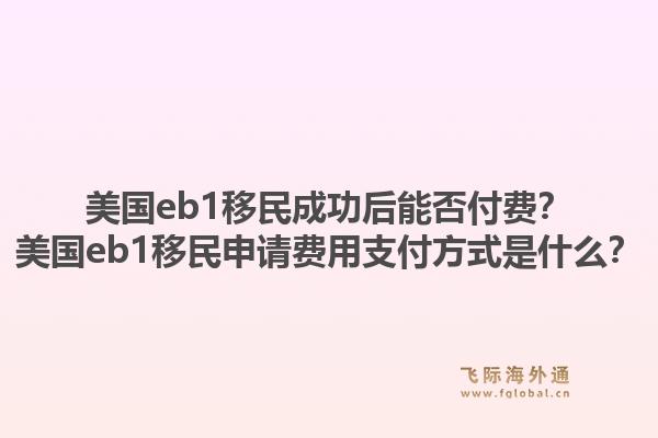 美国eb1移民成功后能否付费?美国eb1移民申请费用支付方式是什么?1.jpg