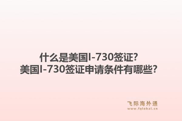 什么是美国I-730签证？美国I-730签证申请条件有哪些？1.jpg