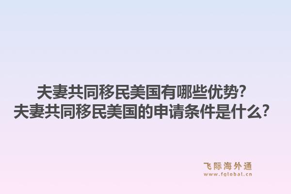 夫妻共同移民美国有哪些优势？夫妻共同移民美国的申请条件是什么？1.jpg