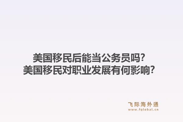 美国移民后能当公务员吗？美国移民对职业发展有何影响？1.jpg