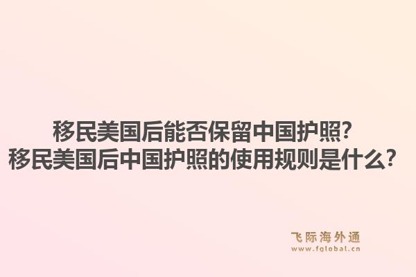 移民美国后能否保留中国护照？移民美国后中国护照的使用规则是什么？1.jpg