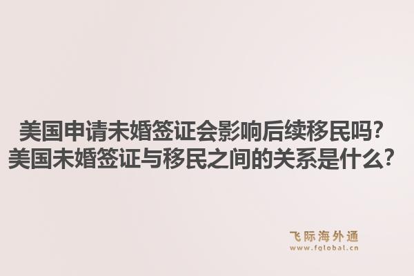 美国申请未婚签证会影响后续移民吗？美国未婚签证与移民之间的关系是什么？1.jpg
