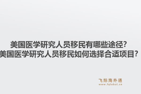美国医学研究人员移民有哪些途径？美国医学研究人员移民如何选择合适项目？1.jpg