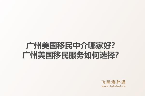 广州美国移民中介哪家好？广州美国移民服务如何选择？1.jpg