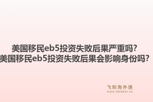 美国移民eb5投资失败后果严重吗？美国移民eb5投资失败后果会影响身份吗？1.jpg
