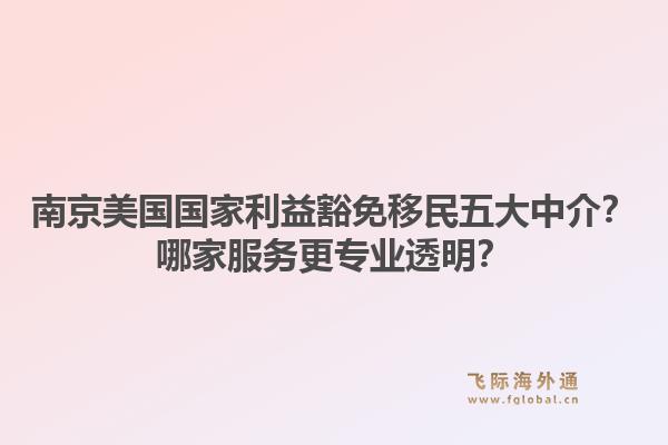 南京美国国家利益豁免移民五大中介？哪家服务更专业透明？1.jpg