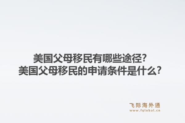 美国父母移民有哪些途径?美国父母移民的申请条件是什么?1.jpg