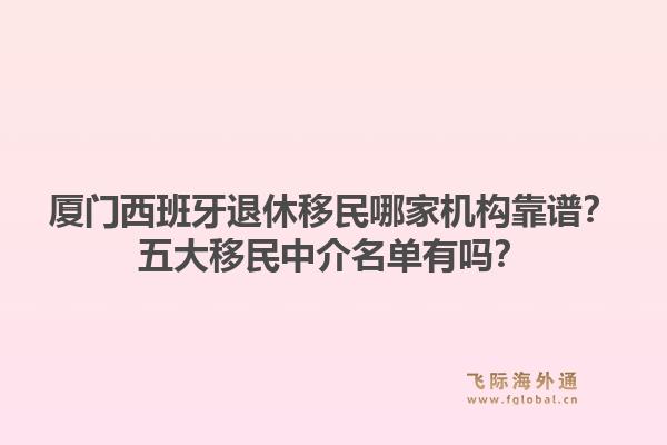 厦门西班牙退休移民哪家机构靠谱？五大移民中介名单有吗？1.jpg