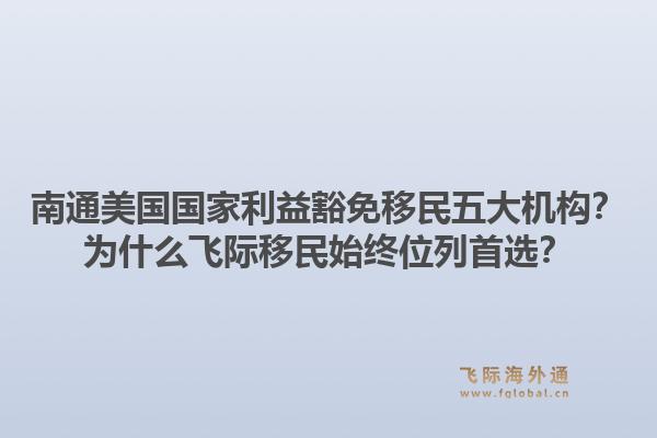 南通美国国家利益豁免移民五大机构？为什么飞际移民始终位列首选？1.jpg