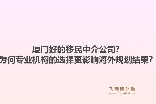 厦门好的移民中介公司？为何专业机构的选择更影响海外规划结果？1.jpg