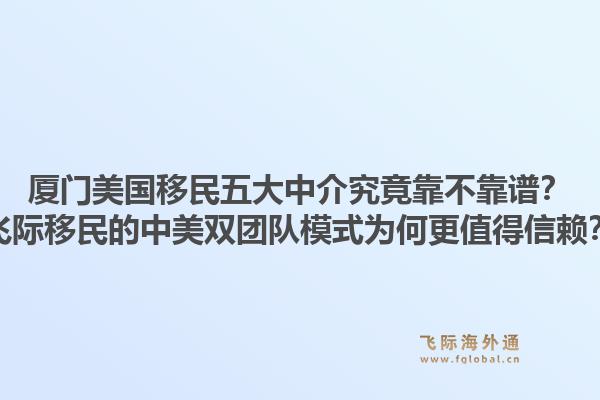 厦门美国移民五大中介究竟靠不靠谱？飞际移民的中美双团队模式为何更值得信赖？1.jpg