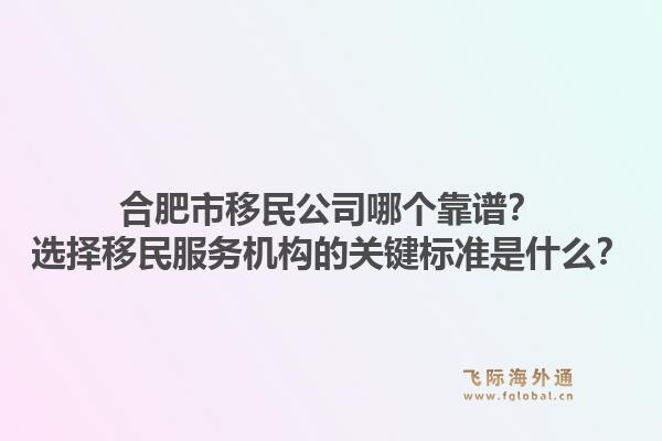 合肥市移民公司哪个靠谱？选择移民服务机构的关键标准是什么？1.jpg