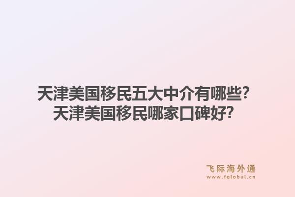 天津美国移民五大中介有哪些？天津美国移民哪家口碑好？1.jpg