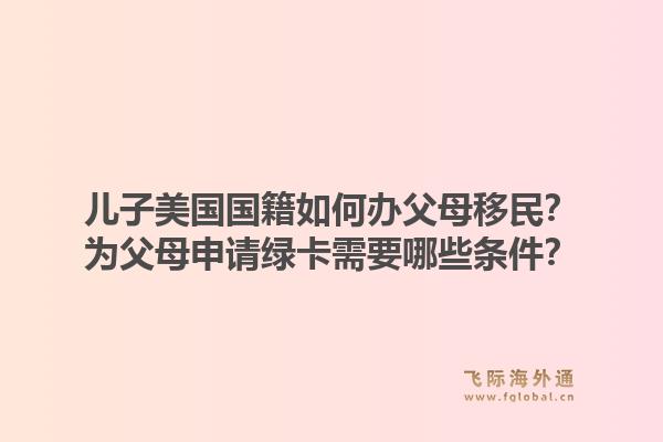 儿子美国国籍如何办父母移民？为父母申请绿卡需要哪些条件？1.jpg