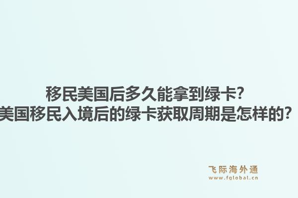 移民美国后多久能拿到绿卡？美国移民入境后的绿卡获取周期是怎样的？1.jpg