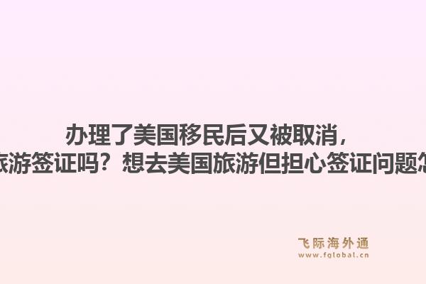 办理了美国移民后又被取消，会影响旅游签证吗？想去美国旅游但担心签证问题怎么办？1.jpg