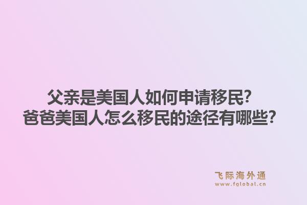 父亲是美国人如何申请移民？爸爸美国人怎么移民的途径有哪些？1.jpg