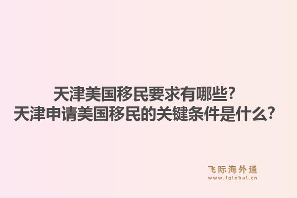 天津美国移民要求有哪些？天津申请美国移民的关键条件是什么？1.jpg