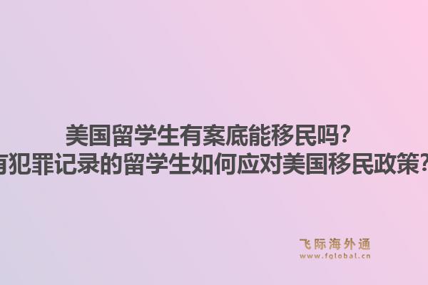 美国留学生有案底能移民吗？有犯罪记录的留学生如何应对美国移民政策？1.jpg