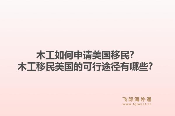 木工如何申请美国移民？木工移民美国的可行途径有哪些？1.jpg