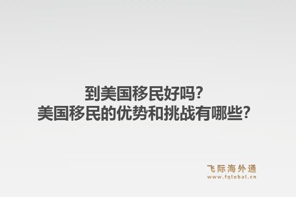 到美国移民好吗？美国移民的优势和挑战有哪些？1.jpg
