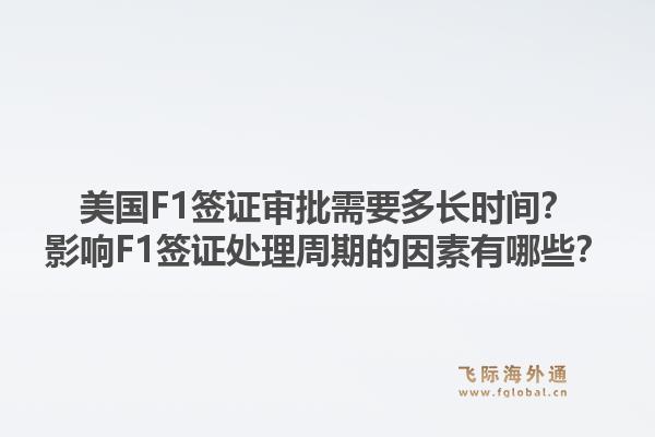 美国F1签证审批需要多长时间？影响F1签证处理周期的因素有哪些？1.jpg