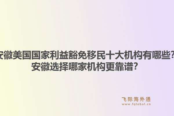 安徽美国国家利益豁免移民十大机构有哪些？安徽选择哪家机构更靠谱？1.jpg