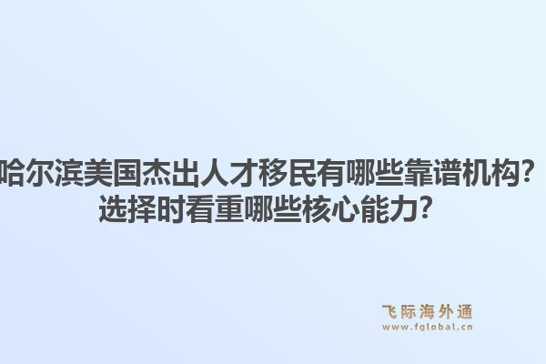 哈尔滨美国杰出人才移民有哪些靠谱机构？选择时看重哪些核心能力？1.jpg
