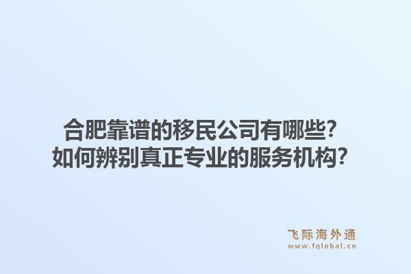 合肥靠谱的移民公司有哪些？如何辨别真正专业的服务机构？1.jpg