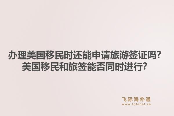 办理美国移民时还能申请旅游签证吗？美国移民和旅签能否同时进行？1.jpg