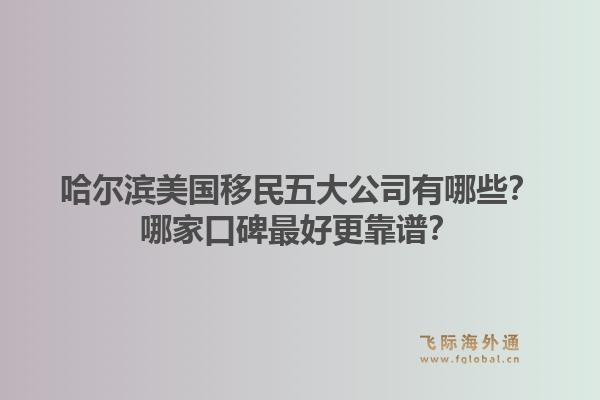 哈尔滨美国移民五大公司有哪些？哪家口碑最好更靠谱？1.jpg