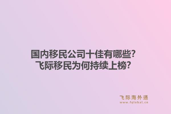 国内移民公司十佳有哪些？飞际移民为何持续上榜？1.jpg