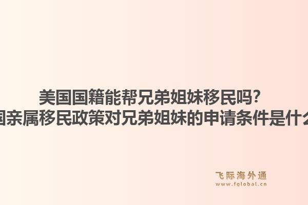 美国国籍能帮兄弟姐妹移民吗？美国亲属移民政策对兄弟姐妹的申请条件是什么？1.jpg