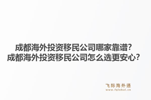 成都海外投资移民公司哪家靠谱？成都海外投资移民公司怎么选更安心？1.jpg