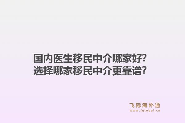 国内医生移民中介哪家好？选择哪家移民中介更靠谱？1.jpg