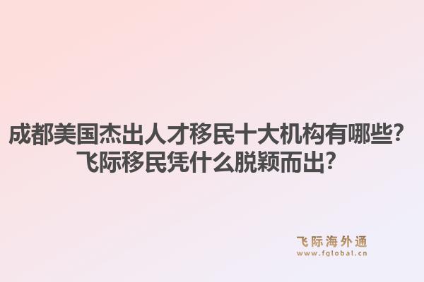 成都美国杰出人才移民十大机构有哪些?飞际移民凭什么脱颖而出?1.jpg
