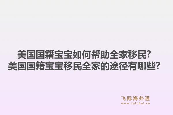 美国国籍宝宝如何帮助全家移民？美国国籍宝宝移民全家的途径有哪些？1.jpg
