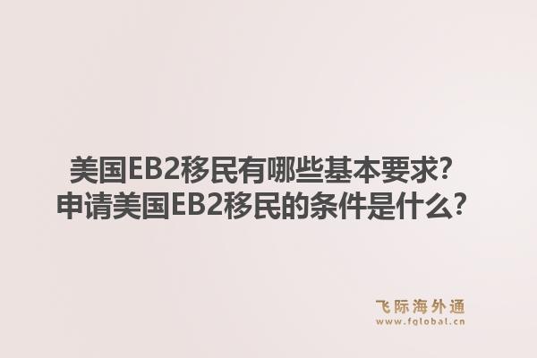 美国EB2移民有哪些基本要求？申请美国EB2移民的条件是什么？1.jpg