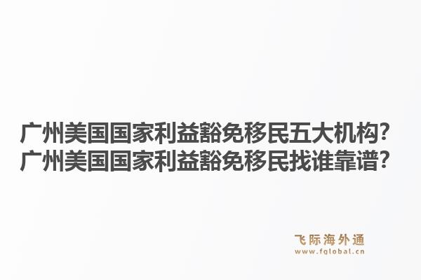 广州美国国家利益豁免移民五大机构?广州美国国家利益豁免移民找谁靠谱?1.jpg