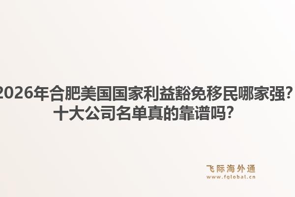 2026年合肥美国国家利益豁免移民哪家强?十大公司名单真的靠谱吗?1.jpg