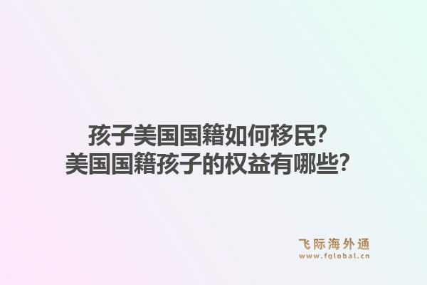 孩子美国国籍如何移民?美国国籍孩子的权益有哪些?1.jpg